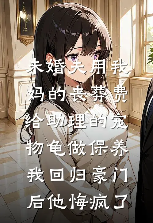 未婚夫用我妈的丧葬费给助理的宠物龟做保养，我回归豪门后他悔疯了