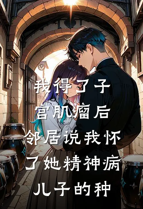 我得了子宫肌瘤后，邻居说我怀了她精神病儿子的种杨桂芳雨雨最新好看小说_最新完本小说我得了子宫肌瘤后，邻居说我怀了她精神病儿子的种杨桂芳雨雨